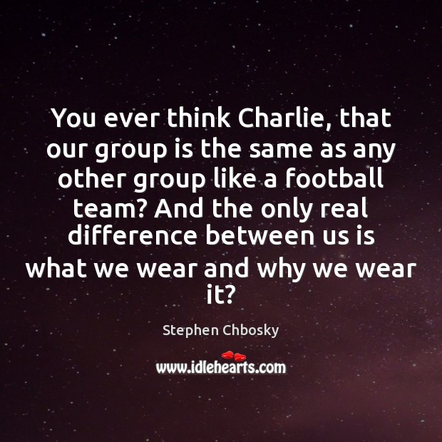 You ever think Charlie, that our group is the same as any Stephen Chbosky Picture Quote