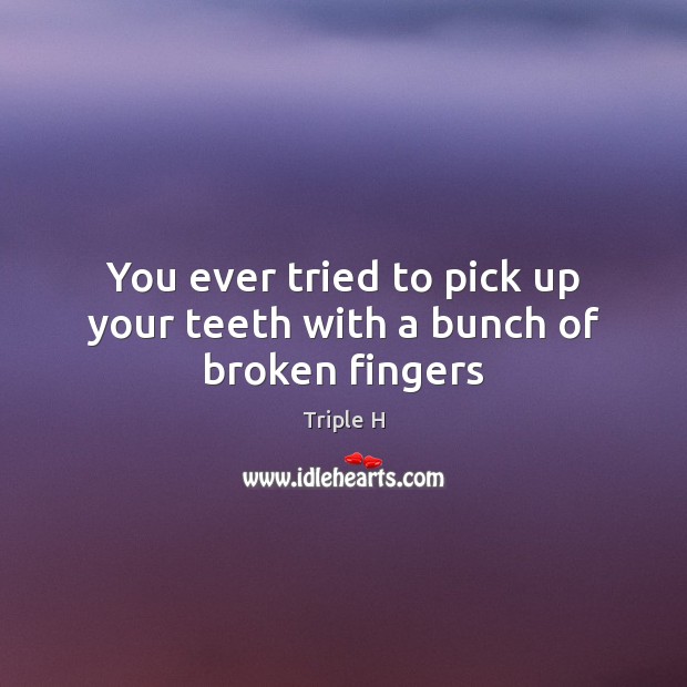 You ever tried to pick up your teeth with a bunch of broken fingers Triple H Picture Quote