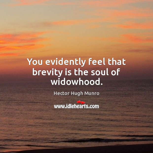 You evidently feel that brevity is the soul of widowhood. Hector Hugh Munro Picture Quote