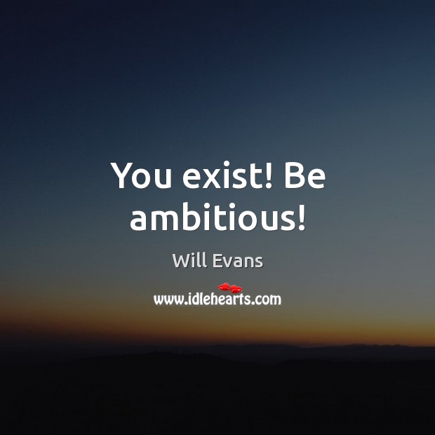You exist! Be ambitious! Will Evans Picture Quote
