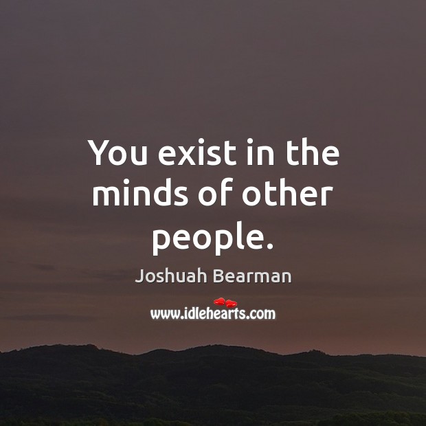 You exist in the minds of other people. Joshuah Bearman Picture Quote