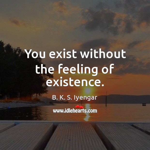 You exist without the feeling of existence. B. K. S. Iyengar Picture Quote
