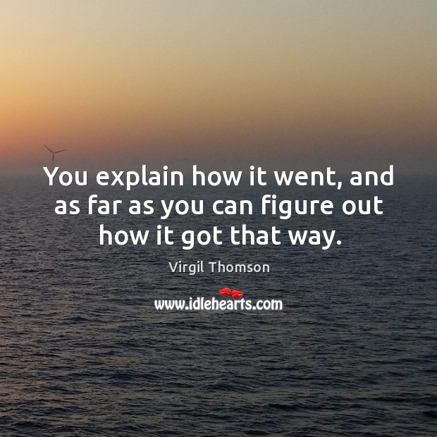 You explain how it went, and as far as you can figure out how it got that way. Virgil Thomson Picture Quote