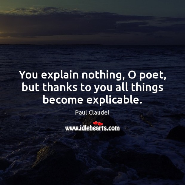 You explain nothing, O poet, but thanks to you all things become explicable. Image