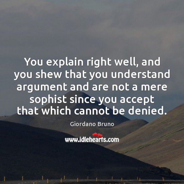 You explain right well, and you shew that you understand argument and Giordano Bruno Picture Quote