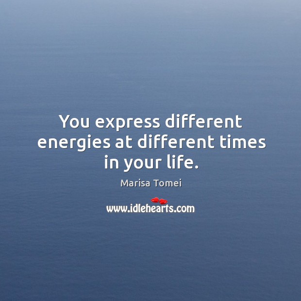 You express different energies at different times in your life. Marisa Tomei Picture Quote