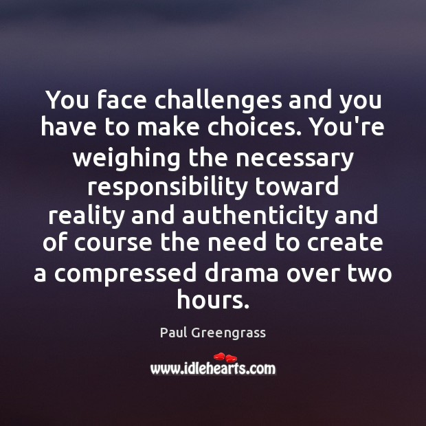 You face challenges and you have to make choices. You’re weighing the Paul Greengrass Picture Quote
