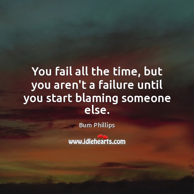You fail all the time, but you aren’t a failure until you start blaming someone else. Bum Phillips Picture Quote