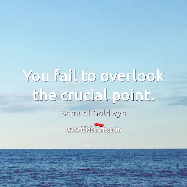 You fail to overlook the crucial point. Samuel Goldwyn Picture Quote