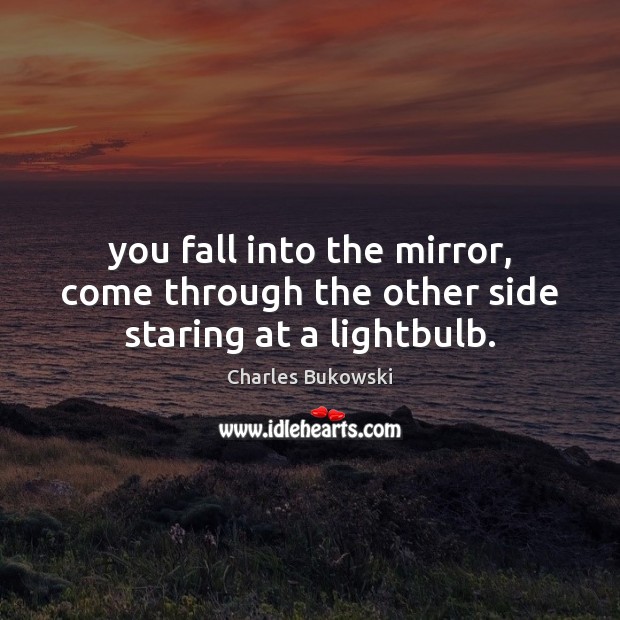 You fall into the mirror, come through the other side staring at a lightbulb. Charles Bukowski Picture Quote