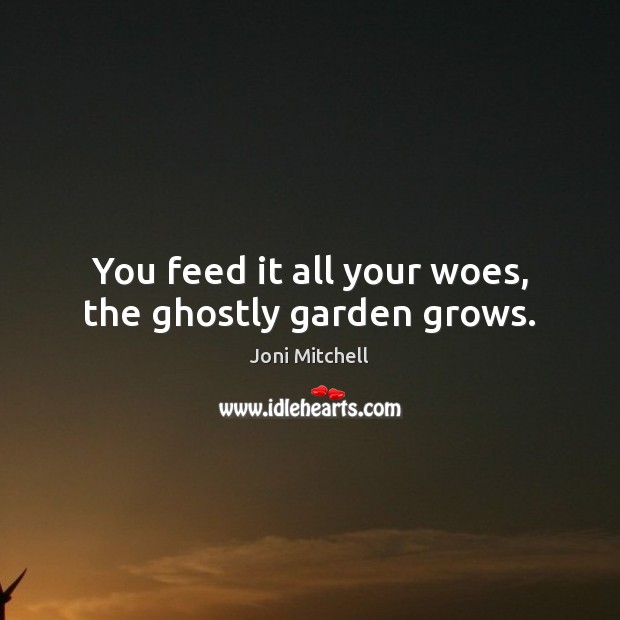 You feed it all your woes, the ghostly garden grows. Joni Mitchell Picture Quote