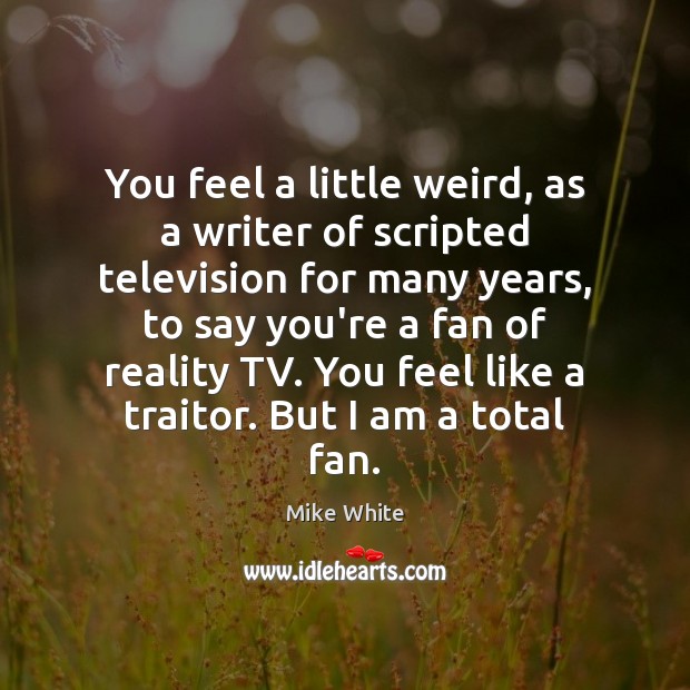 You feel a little weird, as a writer of scripted television for Image
