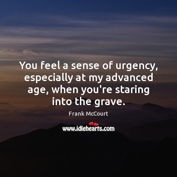 You feel a sense of urgency, especially at my advanced age, when Frank McCourt Picture Quote