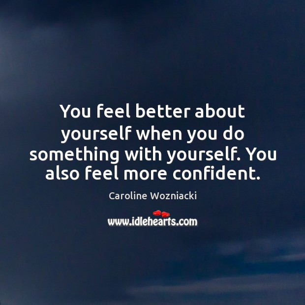 You feel better about yourself when you do something with yourself. You Caroline Wozniacki Picture Quote