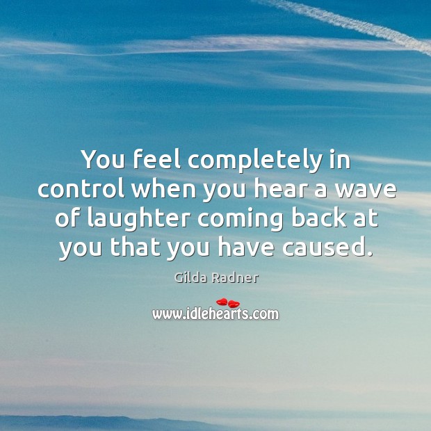 You feel completely in control when you hear a wave of laughter coming back at you that you have caused. Laughter Quotes Image