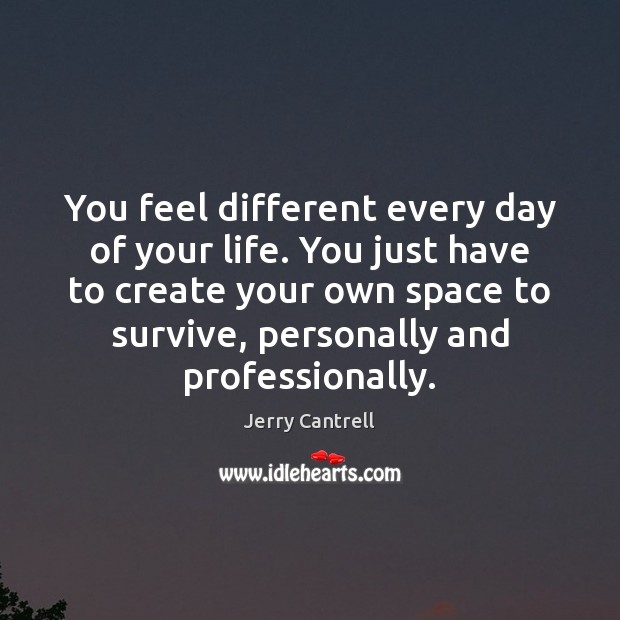 You feel different every day of your life. You just have to Jerry Cantrell Picture Quote