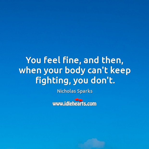 You feel fine, and then, when your body can’t keep fighting, you don’t. Nicholas Sparks Picture Quote