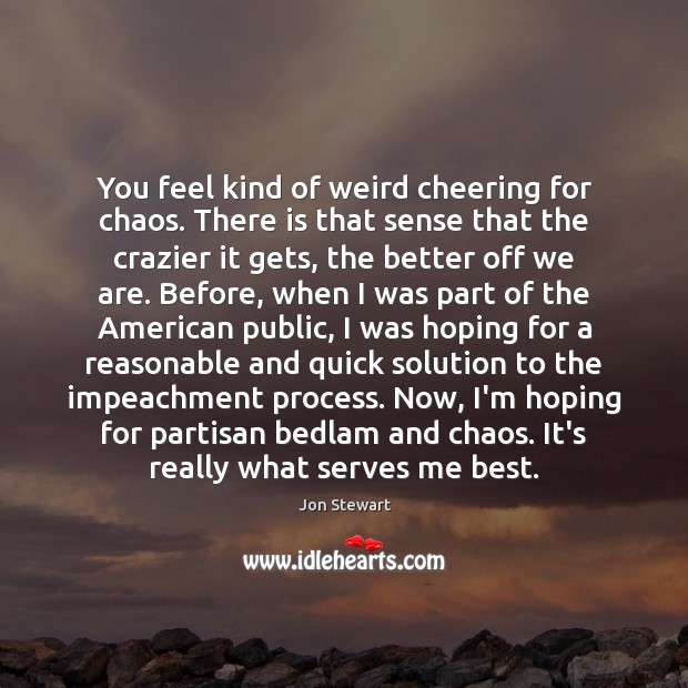 You feel kind of weird cheering for chaos. There is that sense Jon Stewart Picture Quote