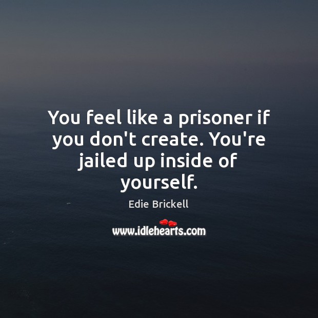 You feel like a prisoner if you don’t create. You’re jailed up inside of yourself. Edie Brickell Picture Quote