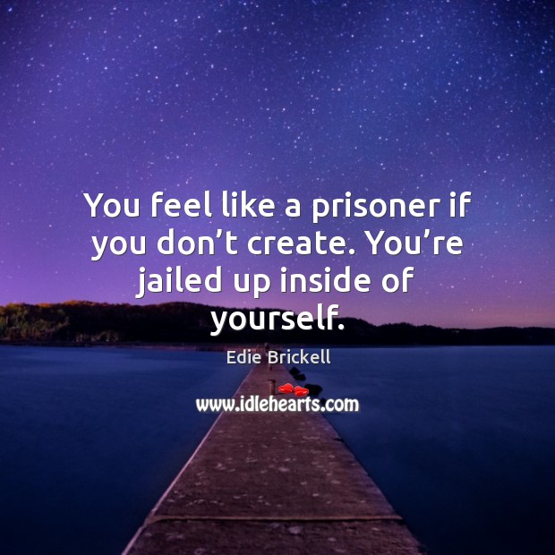 You Feel Like A Prisoner If You Don't Create. You're Jailed Up Inside Of Yourself. - Idlehearts