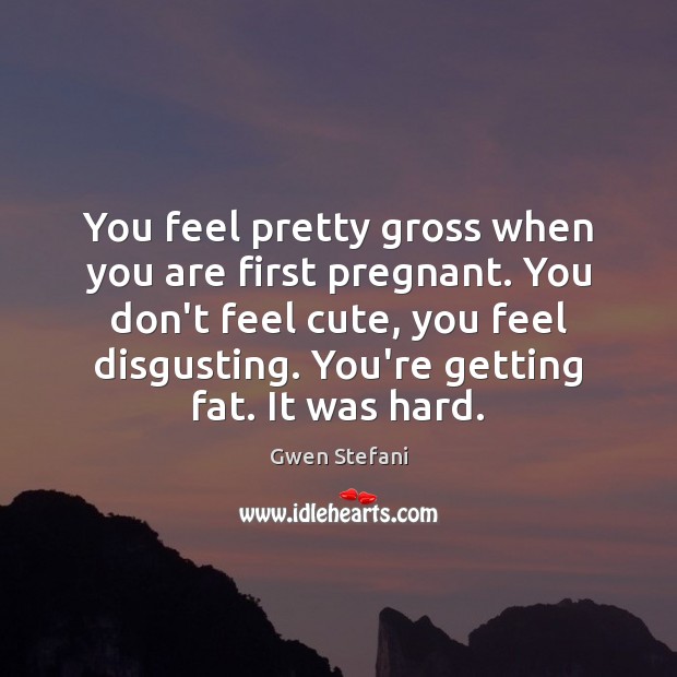 You feel pretty gross when you are first pregnant. You don’t feel Gwen Stefani Picture Quote