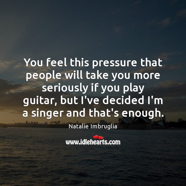 You feel this pressure that people will take you more seriously if Natalie Imbruglia Picture Quote