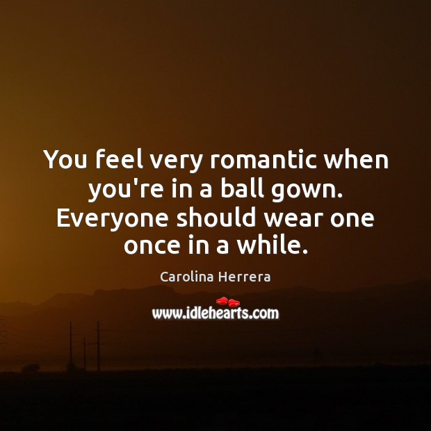 You feel very romantic when you’re in a ball gown. Everyone should Carolina Herrera Picture Quote