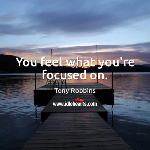 You feel what you’re focused on. Image