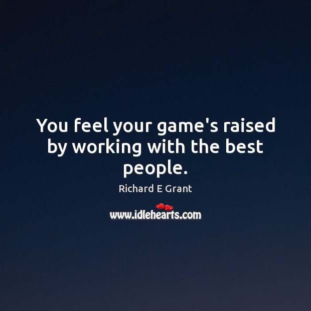 You feel your game’s raised by working with the best people. Richard E Grant Picture Quote