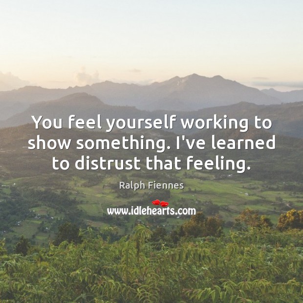 You feel yourself working to show something. I’ve learned to distrust that feeling. Ralph Fiennes Picture Quote