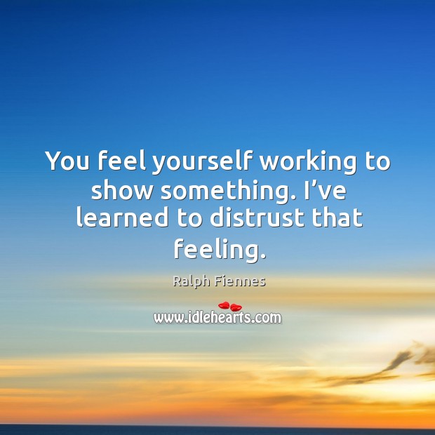 You feel yourself working to show something. I’ve learned to distrust that feeling. Ralph Fiennes Picture Quote