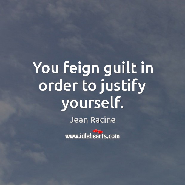 You feign guilt in order to justify yourself. Jean Racine Picture Quote