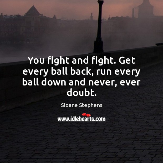 You fight and fight. Get every ball back, run every ball down and never, ever doubt. Sloane Stephens Picture Quote