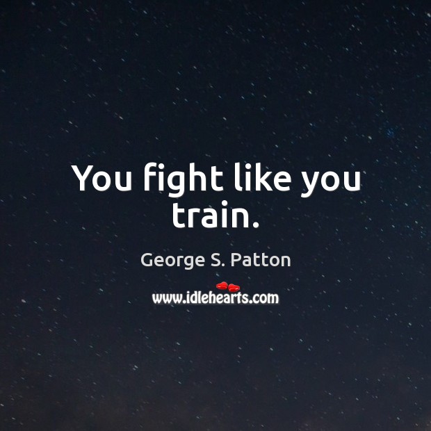 You fight like you train. George S. Patton Picture Quote