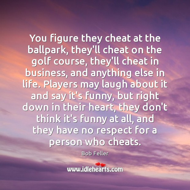 You figure they cheat at the ballpark, they’ll cheat on the golf Bob Feller Picture Quote