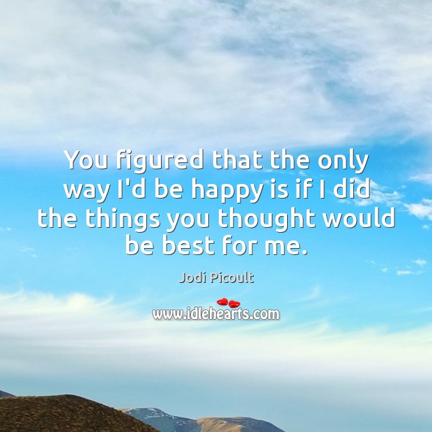 You figured that the only way I’d be happy is if I Jodi Picoult Picture Quote