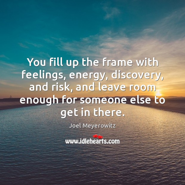 You fill up the frame with feelings, energy, discovery, and risk, and Joel Meyerowitz Picture Quote