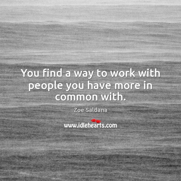 You find a way to work with people you have more in common with. Zoe Saldana Picture Quote
