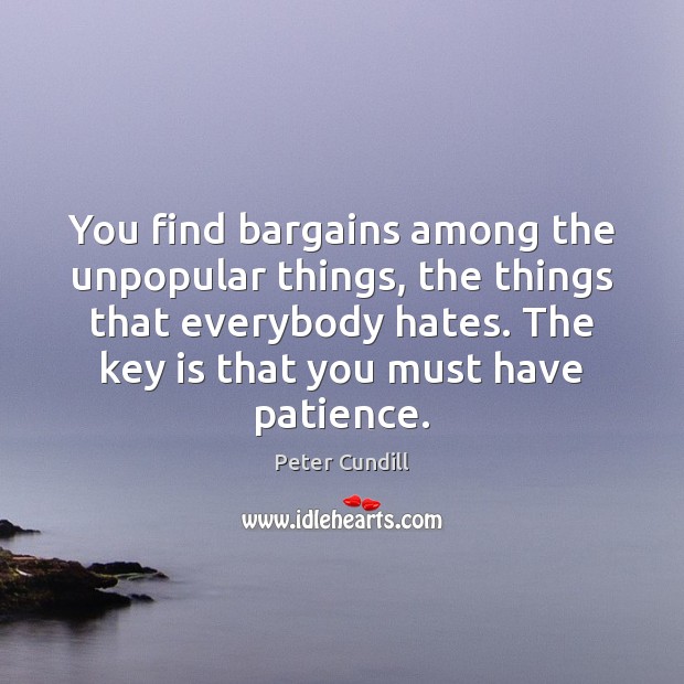 You find bargains among the unpopular things, the things that everybody hates. Peter Cundill Picture Quote