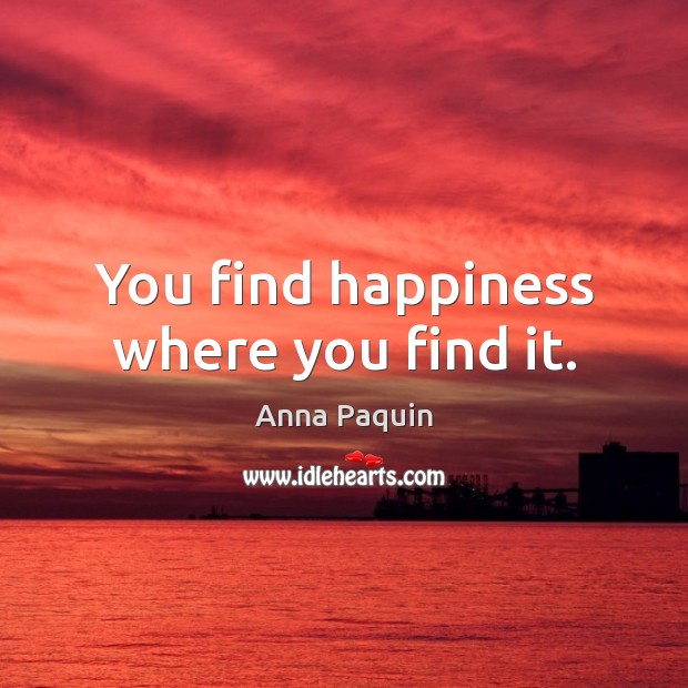 You find happiness where you find it. Anna Paquin Picture Quote