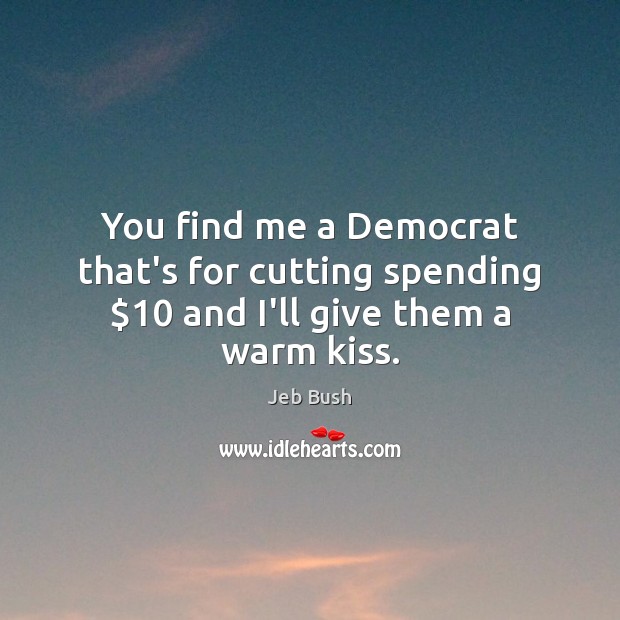 You find me a Democrat that’s for cutting spending $10 and I’ll give them a warm kiss. Jeb Bush Picture Quote