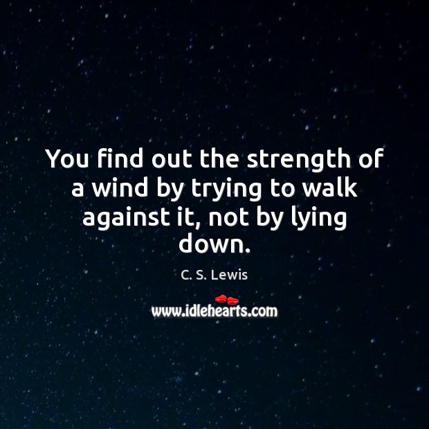 You find out the strength of a wind by trying to walk against it, not by lying down. C. S. Lewis Picture Quote