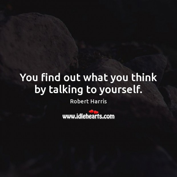 You find out what you think by talking to yourself. Robert Harris Picture Quote