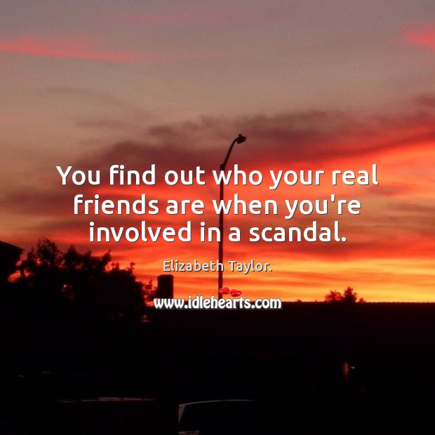 You find out who your real friends are when you’re involved in a scandal. Elizabeth Taylor. Picture Quote