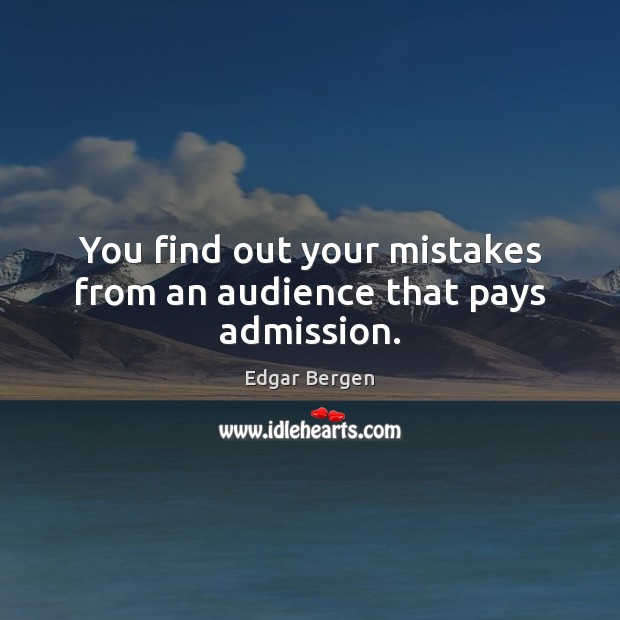 You find out your mistakes from an audience that pays admission. Edgar Bergen Picture Quote