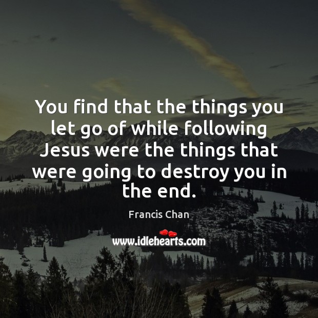 You find that the things you let go of while following Jesus Francis Chan Picture Quote