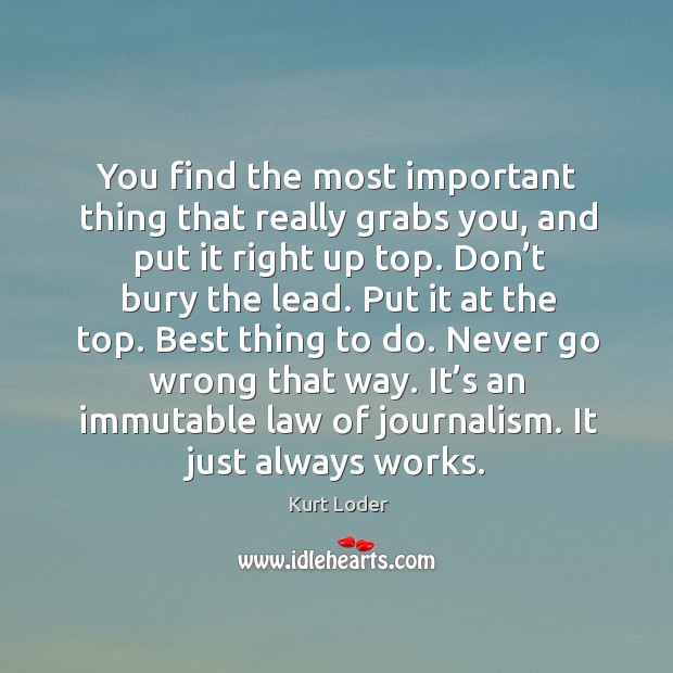 You find the most important thing that really grabs you, and put it right up top. Kurt Loder Picture Quote