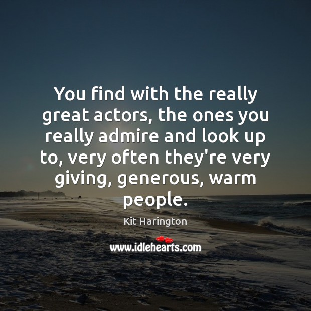You find with the really great actors, the ones you really admire 
