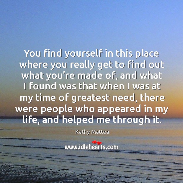 You find yourself in this place where you really get to find out what you’re made of, and what Kathy Mattea Picture Quote