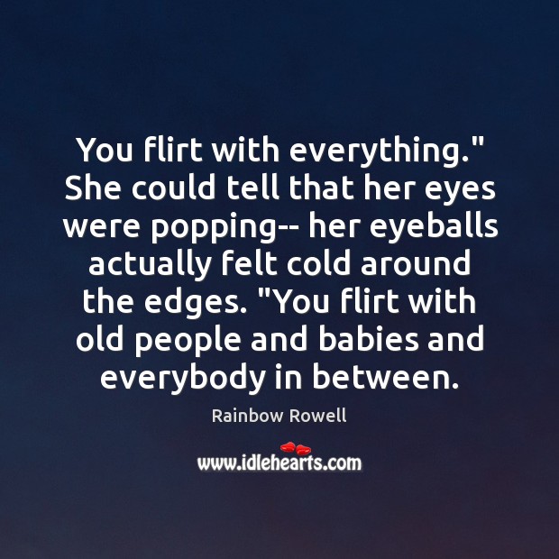 You flirt with everything.” She could tell that her eyes were popping– Rainbow Rowell Picture Quote